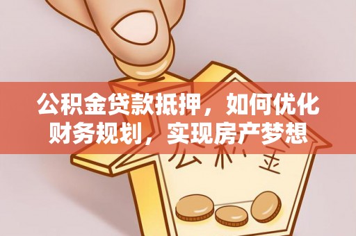 资兴公积金贷款抵押，如何优化财务规划，实现房产梦想
