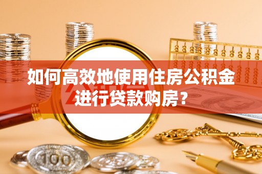 资兴如何高效地使用住房公积金进行贷款购房？