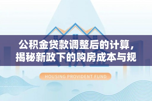 资兴公积金贷款调整后的计算，揭秘新政下的购房成本与规划