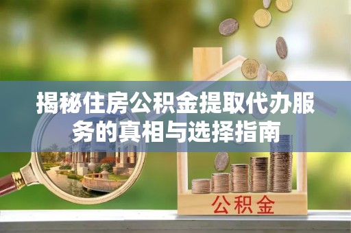 资兴揭秘住房公积金提取代办服务的真相与选择指南