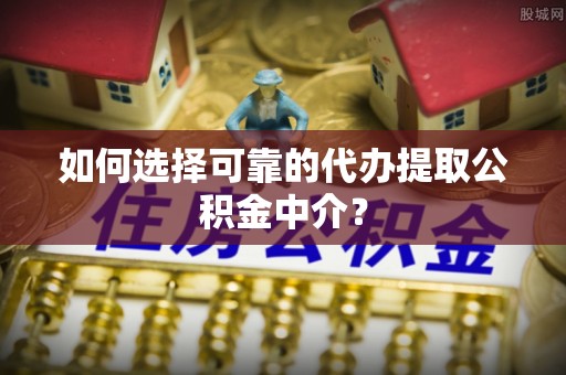 资兴如何选择可靠的代办提取公积金中介？