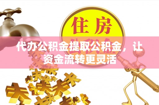 资兴代办公积金提取公积金，让资金流转更灵活