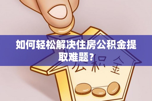 资兴如何轻松解决住房公积金提取难题？