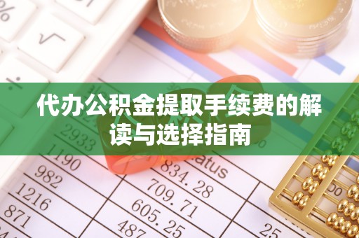 资兴代办公积金提取手续费的解读与选择指南