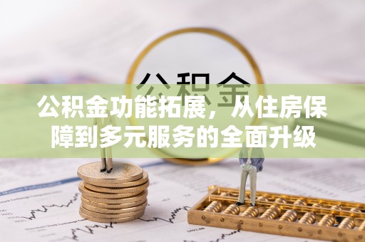 资兴公积金功能拓展，从住房保障到多元服务的全面升级