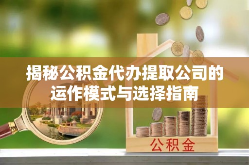 资兴揭秘公积金代办提取公司的运作模式与选择指南