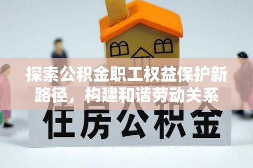 资兴探索公积金职工权益保护新路径，构建和谐劳动关系