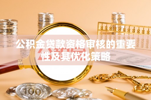 资兴公积金贷款资格审核的重要性及其优化策略