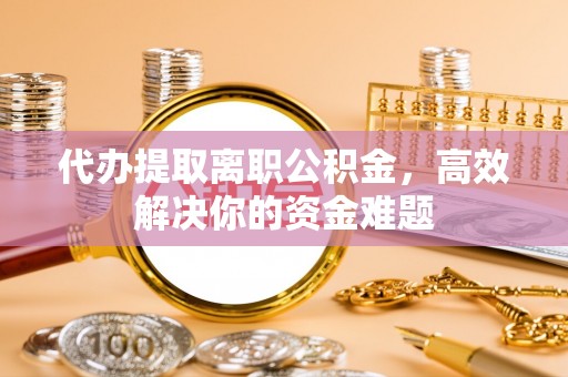 资兴代办提取离职公积金，高效解决你的资金难题
