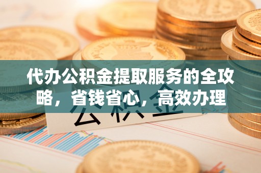 资兴代办公积金提取服务的全攻略，省钱省心，高效办理