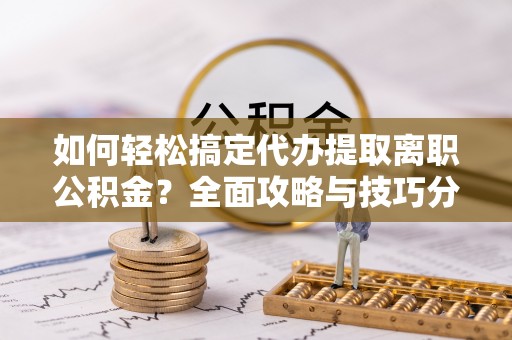 资兴如何轻松搞定代办提取离职公积金？全面攻略与技巧分享