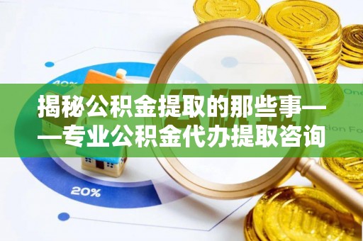 资兴揭秘公积金提取的那些事——专业公积金代办提取咨询服务指南