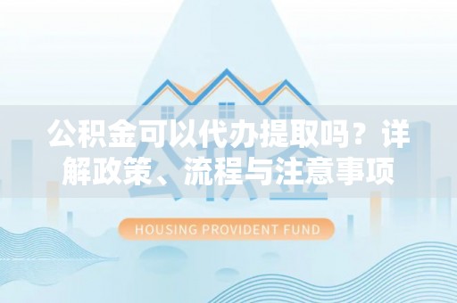 资兴公积金可以代办提取吗？详解政策、流程与注意事项