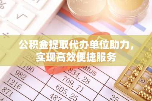 资兴公积金提取代办单位助力，实现高效便捷服务