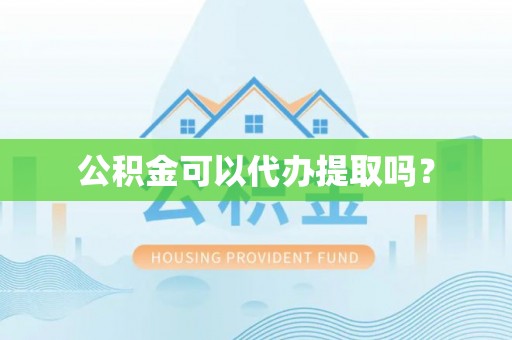 资兴公积金可以代办提取吗？