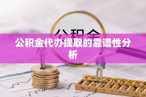 资兴公积金代办提取的靠谱性分析