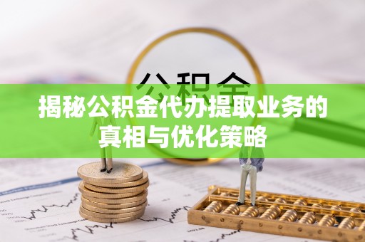 资兴揭秘公积金代办提取业务的真相与优化策略