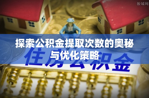 资兴探索公积金提取次数的奥秘与优化策略