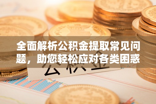 资兴全面解析公积金提取常见问题，助您轻松应对各类困惑