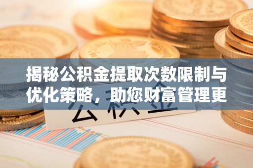资兴揭秘公积金提取次数限制与优化策略，助您财富管理更高效
