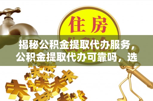 资兴揭秘公积金提取代办服务，公积金提取代办可靠吗，选择需谨慎