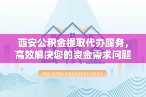 资兴西安公积金提取代办服务，高效解决您的资金需求问题