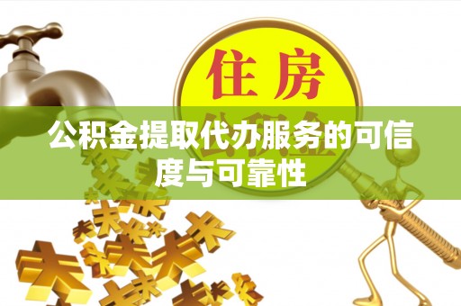 资兴公积金提取代办服务的可信度与可靠性