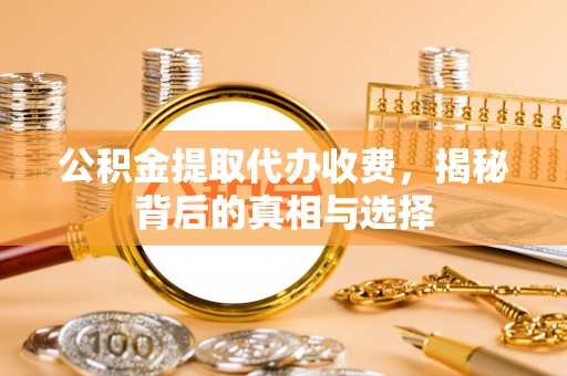资兴公积金提取代办收费，揭秘背后的真相与选择