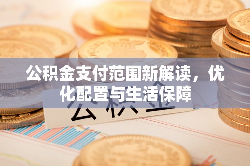 资兴公积金支付范围新解读，优化配置与生活保障