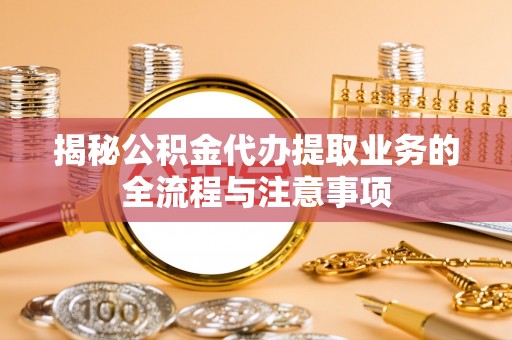 资兴揭秘公积金代办提取业务的全流程与注意事项