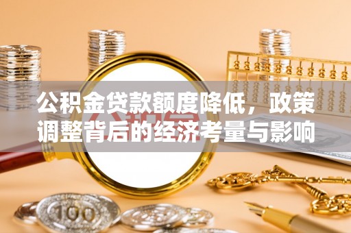 资兴公积金贷款额度降低，政策调整背后的经济考量与影响