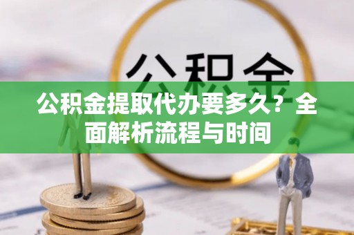 资兴公积金提取代办要多久？全面解析流程与时间