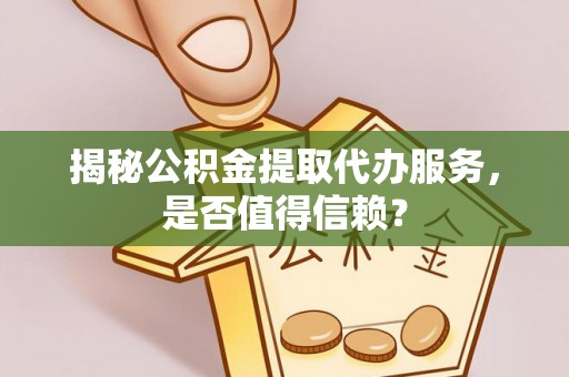 资兴揭秘公积金提取代办服务，是否值得信赖？