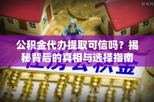 资兴公积金代办提取可信吗？揭秘背后的真相与选择指南