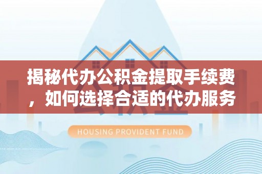 资兴揭秘代办公积金提取手续费，如何选择合适的代办服务？