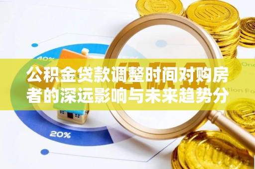 资兴公积金贷款调整时间对购房者的深远影响与未来趋势分析