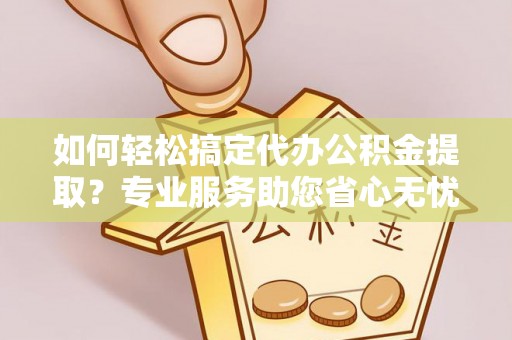 资兴如何轻松搞定代办公积金提取？专业服务助您省心无忧