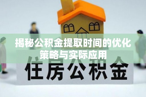 资兴揭秘公积金提取时间的优化策略与实际应用