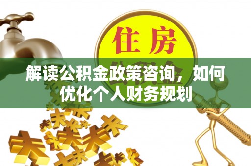 资兴解读公积金政策咨询，如何优化个人财务规划