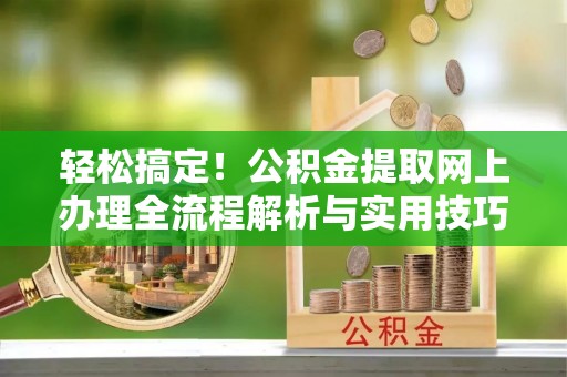 资兴轻松搞定！公积金提取网上办理全流程解析与实用技巧