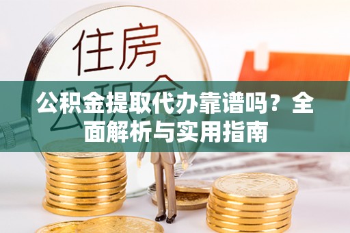 资兴公积金提取代办靠谱吗？全面解析与实用指南