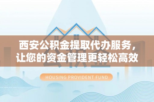 资兴西安公积金提取代办服务，让您的资金管理更轻松高效