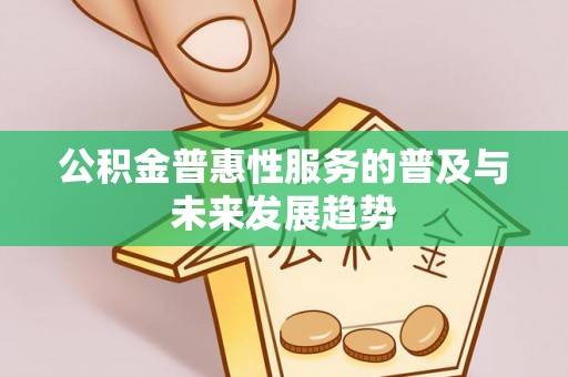 资兴公积金普惠性服务的普及与未来发展趋势