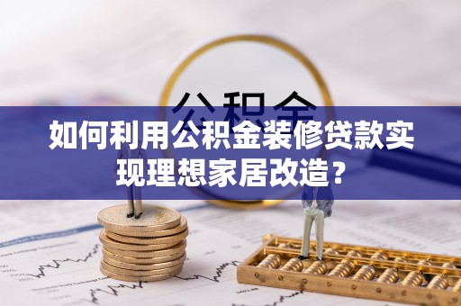 资兴如何利用公积金装修贷款实现理想家居改造？