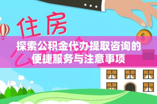 资兴探索公积金代办提取咨询的便捷服务与注意事项