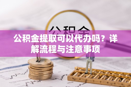 资兴公积金提取可以代办吗？详解流程与注意事项