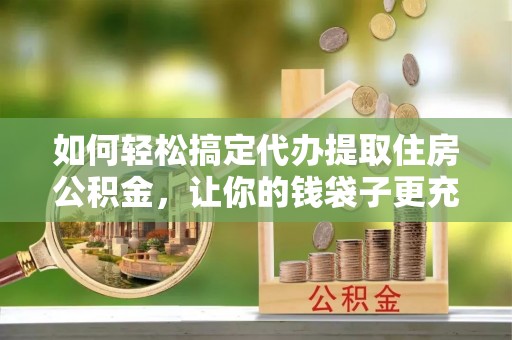 资兴如何轻松搞定代办提取住房公积金，让你的钱袋子更充实