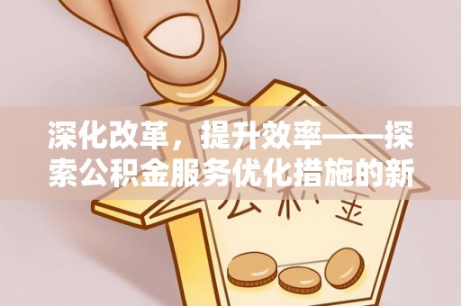资兴深化改革，提升效率——探索公积金服务优化措施的新路径