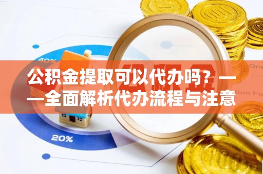 资兴公积金提取可以代办吗？——全面解析代办流程与注意事项